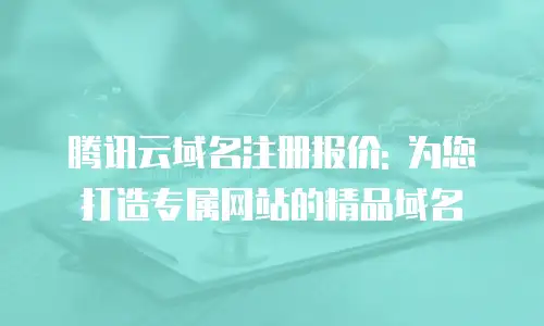 腾讯云域名注册报价: 为您打造专属网站的精品域名