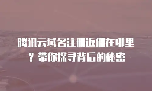 腾讯云域名注册返佣在哪里？带你探寻背后的秘密