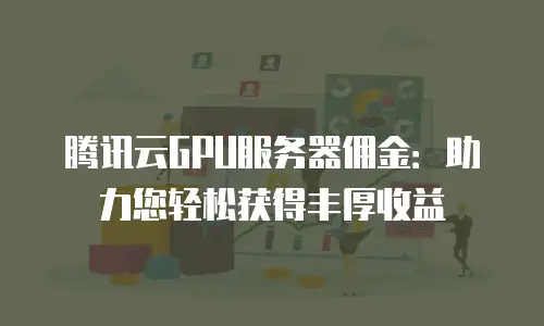 腾讯云GPU服务器佣金：助力您轻松获得丰厚收益