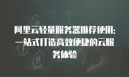 阿里云轻量服务器推荐使用: 一站式打造高效便捷的云服务体验