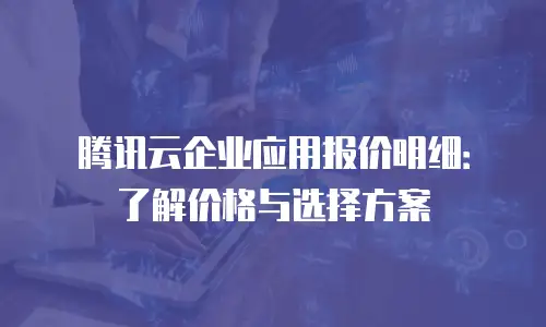 腾讯云企业应用报价明细：了解价格与选择方案