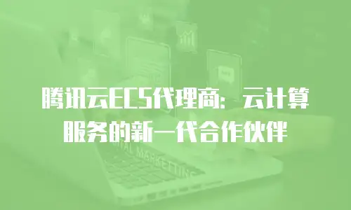 腾讯云ECS代理商：云计算服务的新一代合作伙伴