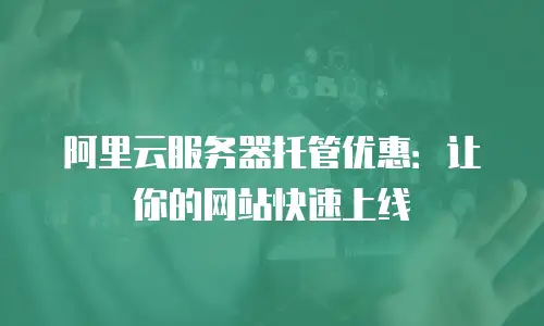 阿里云服务器托管优惠：让你的网站快速上线