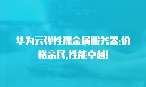 华为云弹性裸金属服务器:价格亲民,性能卓越!