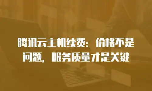 腾讯云主机续费：价格不是问题，服务质量才是关键