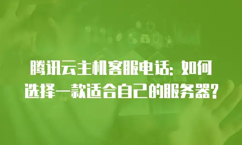 腾讯云主机客服电话: 如何选择一款适合自己的服务器?