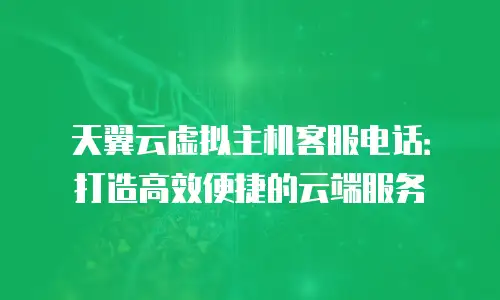 天翼云虚拟主机客服电话：打造高效便捷的云端服务