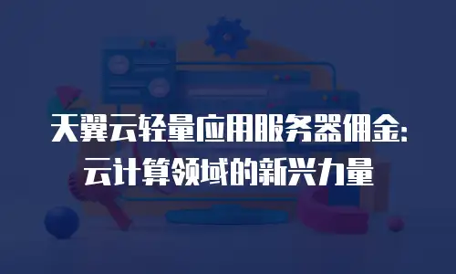 天翼云轻量应用服务器佣金：云计算领域的新兴力量