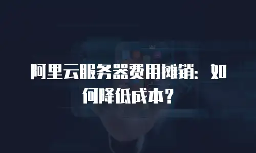 阿里云服务器费用摊销：如何降低成本？