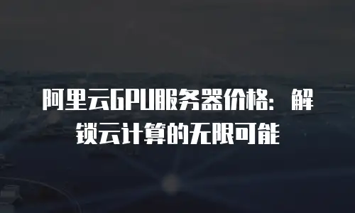 阿里云GPU服务器价格：解锁云计算的无限可能