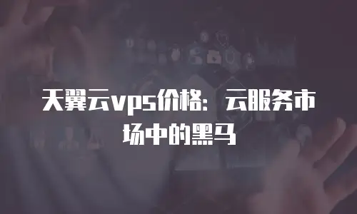 天翼云vps价格：云服务市场中的黑马