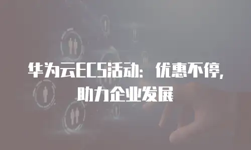 华为云ECS活动：优惠不停，助力企业发展