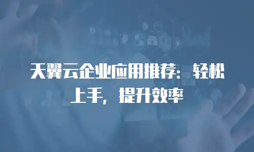 天翼云企业应用推荐：轻松上手，提升效率