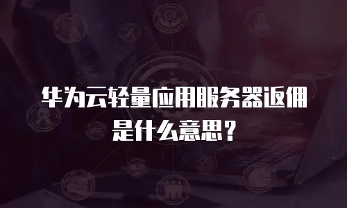 华为云轻量应用服务器返佣是什么意思？