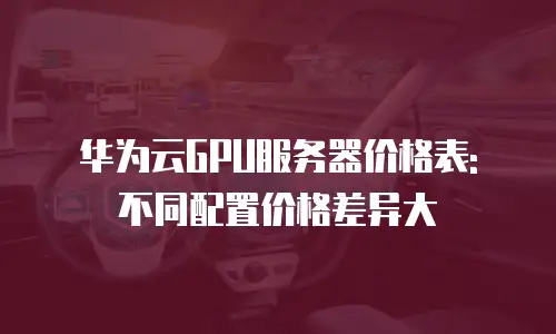 华为云GPU服务器价格表: 不同配置价格差异大