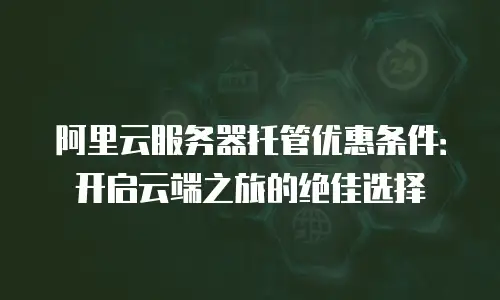 阿里云服务器托管优惠条件：开启云端之旅的绝佳选择