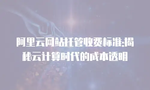 阿里云网站托管收费标准:揭秘云计算时代的成本透明