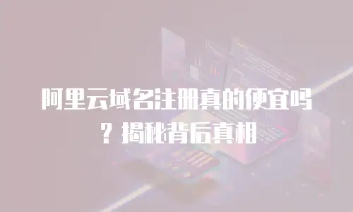 阿里云域名注册真的便宜吗？揭秘背后真相