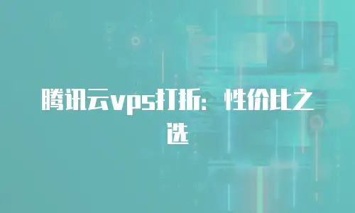 腾讯云vps打折：性价比之选