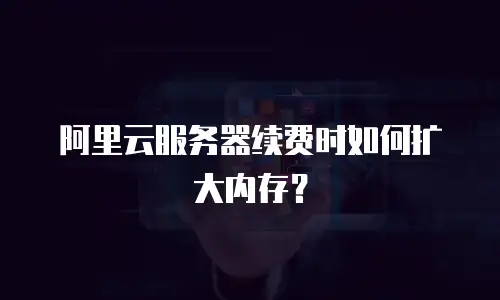 阿里云服务器续费时如何扩大内存？