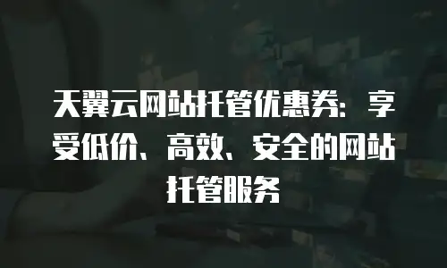 天翼云网站托管优惠券：享受低价、高效、安全的网站托管服务