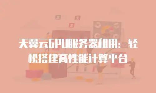 天翼云GPU服务器租用：轻松搭建高性能计算平台