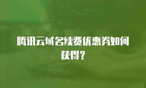 腾讯云域名续费优惠券如何获得？