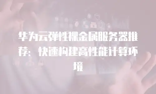 华为云弹性裸金属服务器推荐：快速构建高性能计算环境