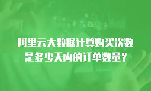 阿里云大数据计算购买次数是多少天内的订单数量？