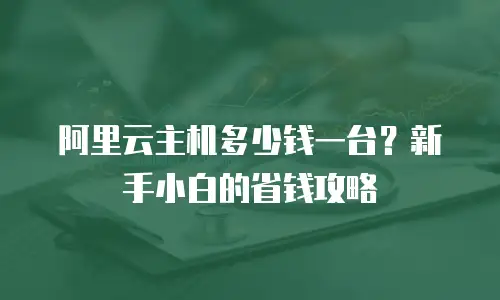 阿里云主机多少钱一台？新手小白的省钱攻略