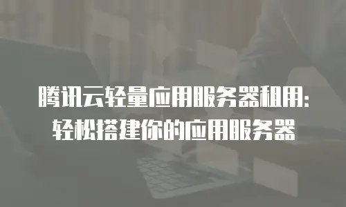 腾讯云轻量应用服务器租用：轻松搭建你的应用服务器