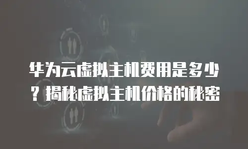 华为云虚拟主机费用是多少？揭秘虚拟主机价格的秘密