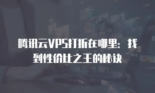 腾讯云VPS打折在哪里：找到性价比之王的秘诀