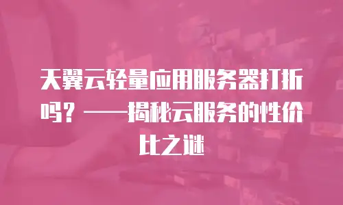 天翼云轻量应用服务器打折吗？&mdash;&mdash;揭秘云服务的性价比之谜