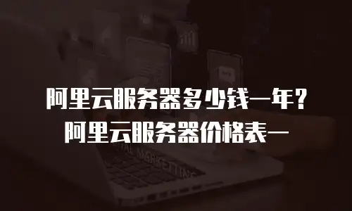 阿里云服务器多少钱一年？阿里云服务器价格表一