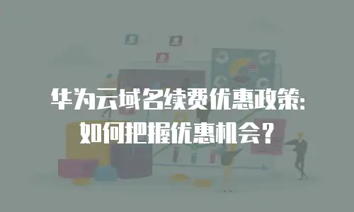 华为云域名续费优惠政策：如何把握优惠机会？