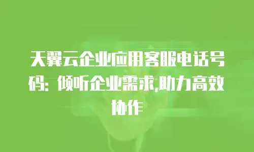 天翼云企业应用客服电话号码: 倾听企业需求,助力高效协作