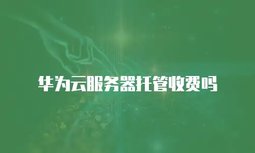 华为云服务器托管收费吗