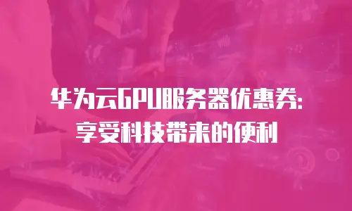 华为云GPU服务器优惠券：享受科技带来的便利