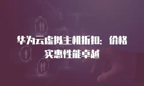 华为云虚拟主机折扣：价格实惠性能卓越