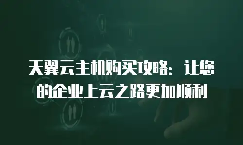 天翼云主机购买攻略：让您的企业上云之路更加顺利