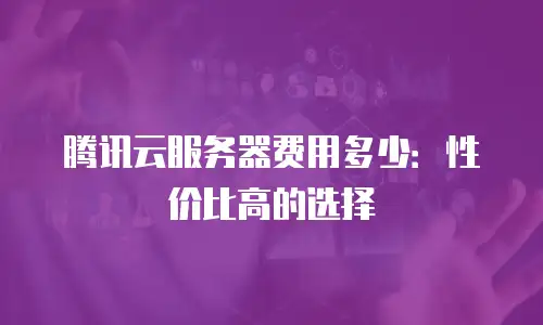 腾讯云服务器费用多少：性价比高的选择
