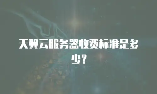 天翼云服务器收费标准是多少？