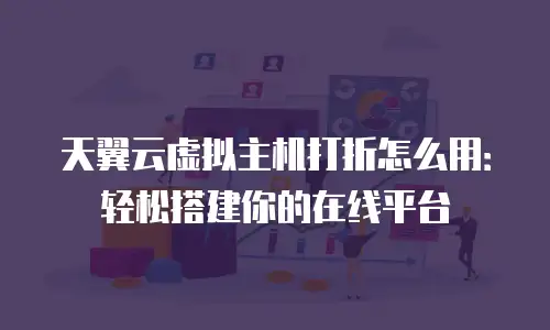 天翼云虚拟主机打折怎么用：轻松搭建你的在线平台