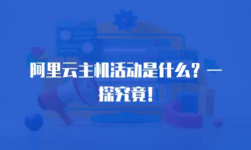 阿里云主机活动是什么？一探究竟！