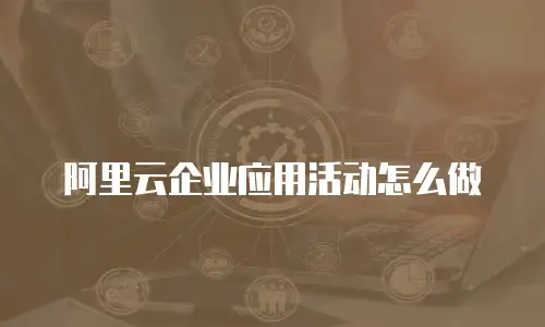 阿里云企业应用活动怎么做