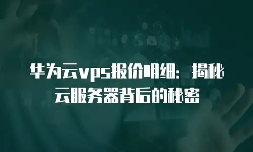 华为云vps报价明细：揭秘云服务器背后的秘密