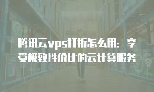 腾讯云vps打折怎么用：享受极致性价比的云计算服务