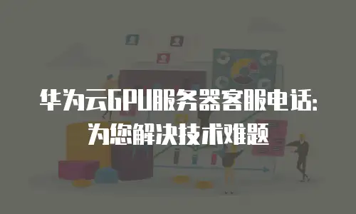 华为云GPU服务器客服电话：为您解决技术难题
