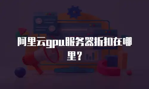 阿里云gpu服务器折扣在哪里？